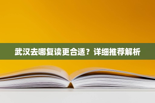 武汉去哪复读更合适?详细推荐解析 武汉去哪复读更合适?详细推荐解析