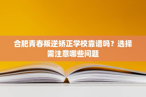 合肥青春叛逆矫正学校靠谱吗?选择需注意哪些问题 合肥青春叛逆矫正学校靠谱吗?选择需注意哪些问题