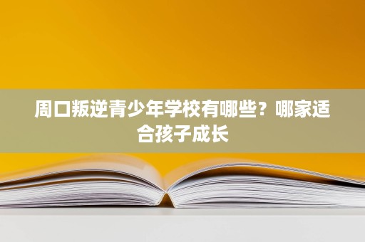 周口叛逆青少年学校有哪些?哪家适合孩子成长 周口叛逆青少年学校有哪些?哪家适合孩子成长