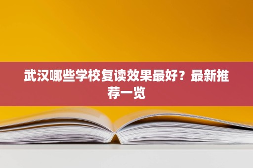 武汉哪些学校复读效果最好?最新推荐一览 武汉哪些学校复读效果最好?最新推荐一览