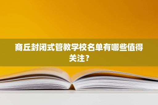 商丘封闭式管教学校名单有哪些值得关注? 商丘封闭式管教学校名单有哪些值得关注?