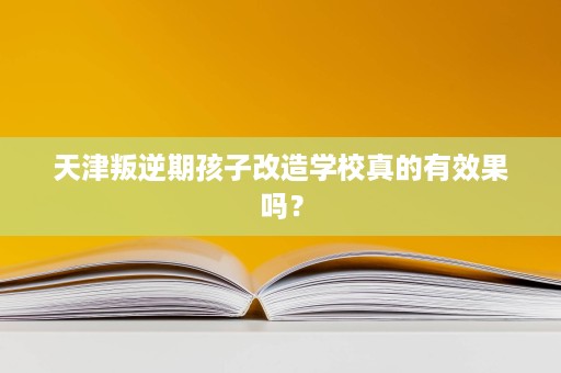 天津叛逆期孩子改造学校真的有效果吗? 天津叛逆期孩子改造学校真的有效果吗?
