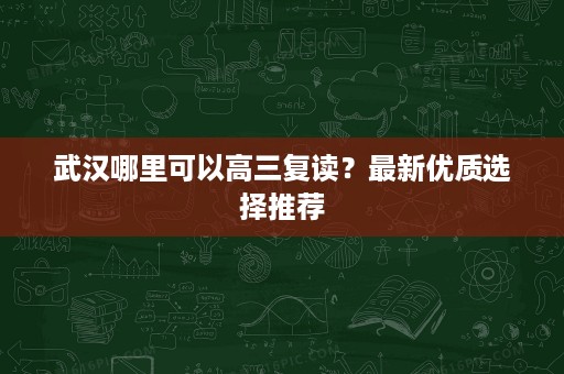 武汉哪里可以高三复读？最新优质选择推荐
