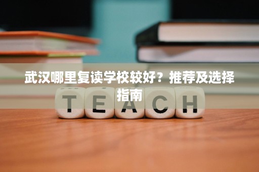 武汉哪里复读学校较好?推荐及选择指南 武汉哪里复读学校较好?推荐及选择指南