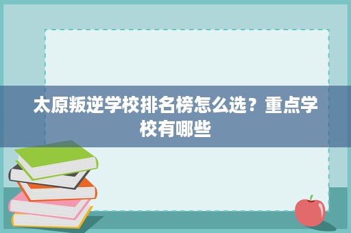 太原叛逆学校排名榜怎么选？重点学校有哪些