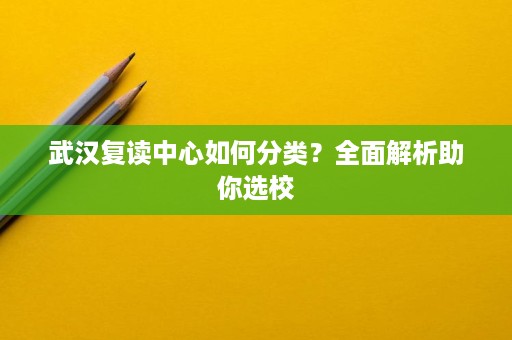 武汉复读中心如何分类?全面解析助你选校 武汉复读中心如何分类?全面解析助你选校