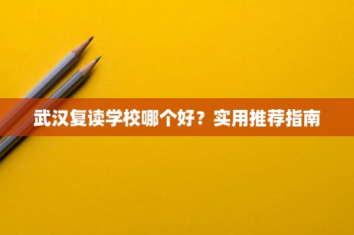 武汉复读学校哪个好？实用推荐指南