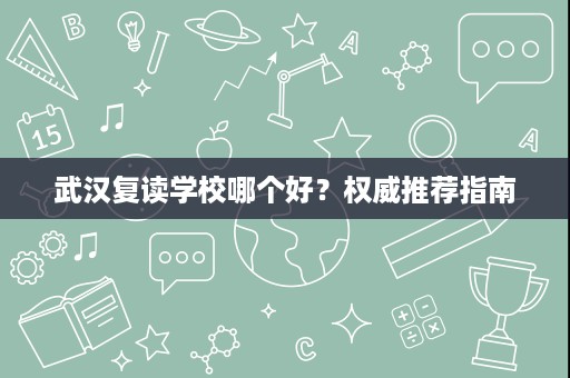 武汉复读学校哪个好？权威推荐指南