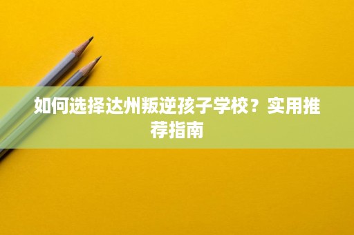 如何选择达州叛逆孩子学校？实用推荐指南