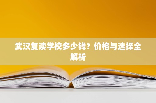 武汉复读学校多少钱？价格与选择全解析