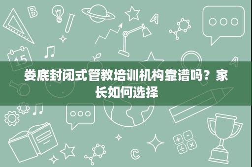 娄底封闭式管教培训机构靠谱吗?家长如何选择 娄底封闭式管教培训机构靠谱吗?家长如何选择