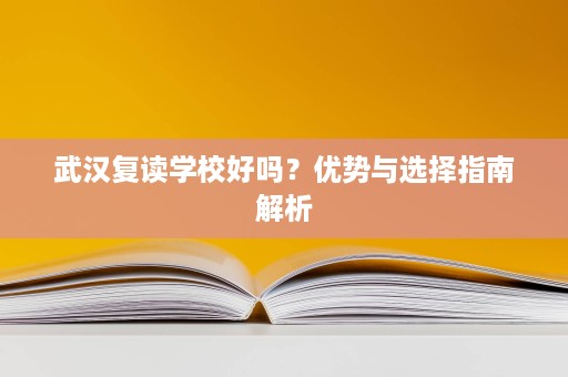 武汉复读学校好吗？优势与选择指南解析