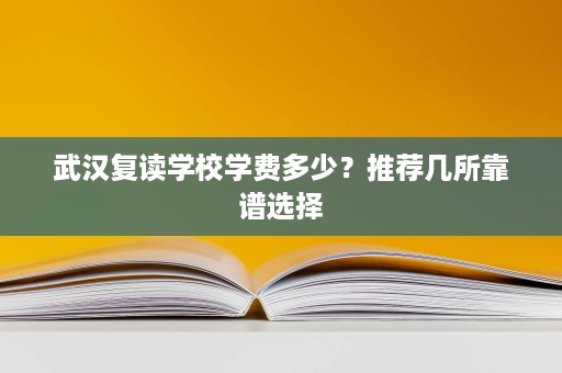 武汉复读学校学费多少？推荐几所靠谱选择