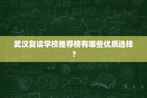 武汉复读学校推荐榜有哪些优质选择？