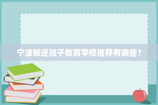 宁波叛逆孩子教育学校推荐有哪些? 宁波叛逆孩子教育学校推荐有哪些?