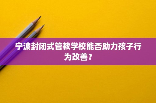 宁波封闭式管教学校能否助力孩子行为改善？