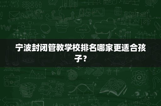 宁波封闭管教学校排名哪家更适合孩子？