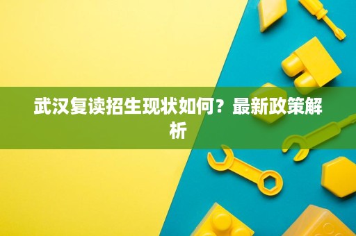 武汉复读招生现状如何?最新政策解析 武汉复读招生现状如何?最新政策解析