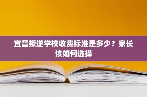 宜昌叛逆学校收费标准是多少?家长该如何选择 宜昌叛逆学校收费标准是多少?家长该如何选择