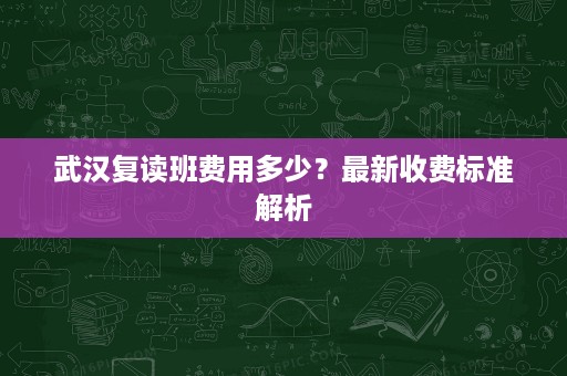 武汉复读班费用多少?最新收费标准解析 武汉复读班费用多少?最新收费标准解析