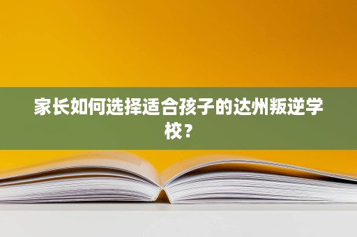 家长如何选择适合孩子的达州叛逆学校? 家长如何选择适合孩子的达州叛逆学校?