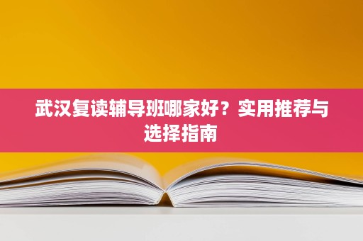 武汉复读辅导班哪家好?实用推荐与选择指南 武汉复读辅导班哪家好?实用推荐与选择指南