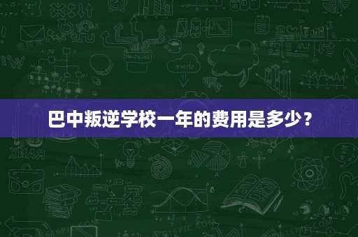 巴中叛逆学校一年的费用是多少? 巴中叛逆学校一年的费用是多少?