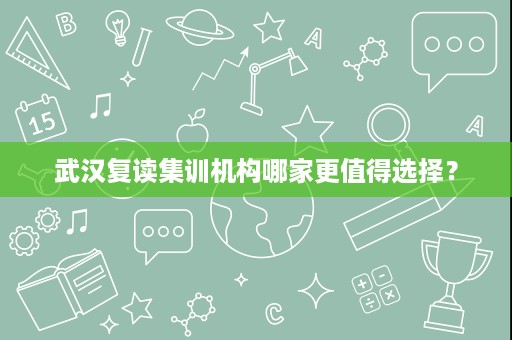 武汉复读集训机构哪家更值得选择? 武汉复读集训机构哪家更值得选择?