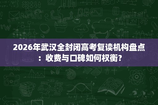 2026年武汉全封闭高考复读机构盘点:收费与口碑如何权衡? 2026年武汉全封闭高考复读机构盘点:收费与口碑如何权衡?