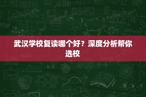 武汉学校复读哪个好？深度分析帮你选校