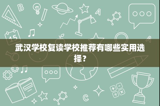 武汉学校复读学校推荐有哪些实用选择? 武汉学校复读学校推荐有哪些实用选择?