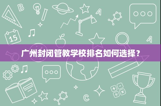 广州封闭管教学校排名如何选择? 广州封闭管教学校排名如何选择?