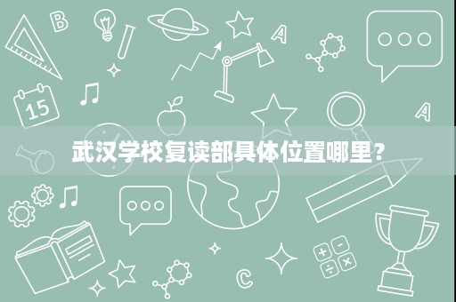 武汉学校复读部具体位置哪里? 武汉学校复读部具体位置哪里?