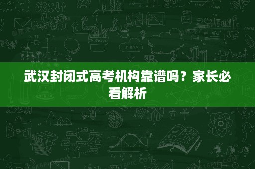 武汉封闭式高考机构靠谱吗?家长必看解析 武汉封闭式高考机构靠谱吗?家长必看解析