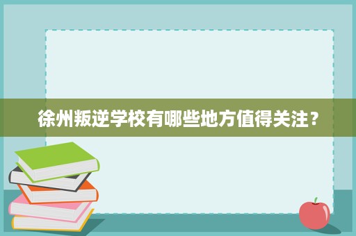 徐州叛逆学校有哪些地方值得关注? 徐州叛逆学校有哪些地方值得关注?
