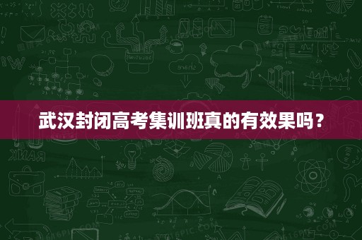 武汉封闭高考集训班真的有效果吗? 武汉封闭高考集训班真的有效果吗?