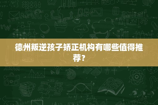 德州叛逆孩子矫正机构有哪些值得推荐? 德州叛逆孩子矫正机构有哪些值得推荐?