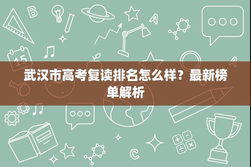 武汉市高考复读排名怎么样？最新榜单解析