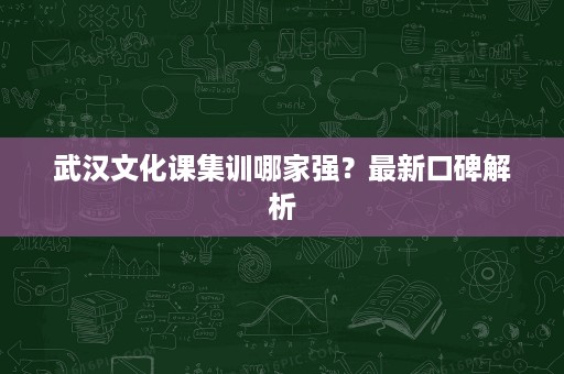 武汉文化课集训哪家强?最新口碑解析 武汉文化课集训哪家强?最新口碑解析