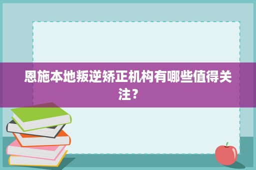 恩施本地叛逆矫正机构有哪些值得关注? 恩施本地叛逆矫正机构有哪些值得关注?