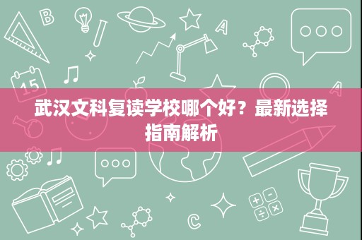武汉文科复读学校哪个好？最新选择指南解析