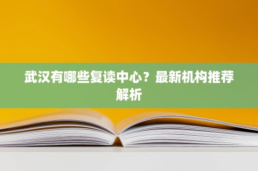 武汉有哪些复读中心?最新机构推荐解析 武汉有哪些复读中心?最新机构推荐解析