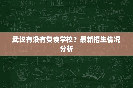 武汉有没有复读学校?最新招生情况分析 武汉有没有复读学校?最新招生情况分析
