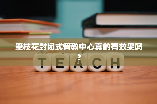 攀枝花封闭式管教中心真的有效果吗? 攀枝花封闭式管教中心真的有效果吗?