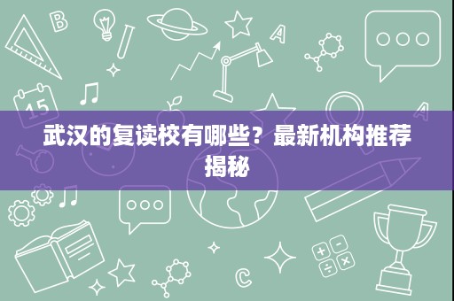 武汉的复读校有哪些?最新机构推荐揭秘 武汉的复读校有哪些?最新机构推荐揭秘