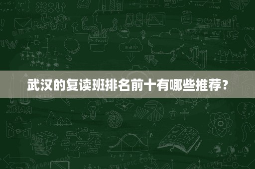 武汉的复读班排名前十有哪些推荐? 武汉的复读班排名前十有哪些推荐?
