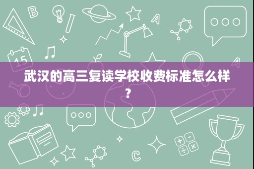 武汉的高三复读学校收费标准怎么样? 武汉的高三复读学校收费标准怎么样?