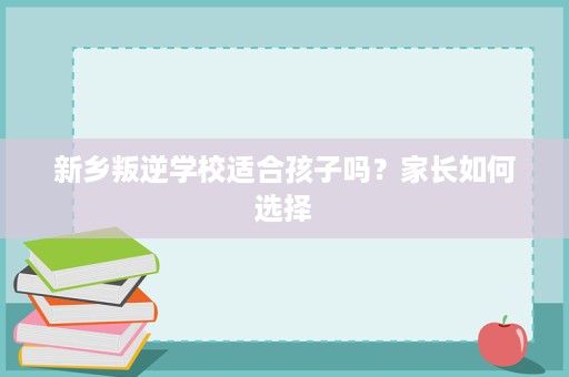 新乡叛逆学校适合孩子吗?家长如何选择 新乡叛逆学校适合孩子吗?家长如何选择