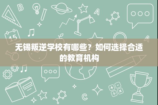 无锡叛逆学校有哪些?如何选择合适的教育机构 无锡叛逆学校有哪些?如何选择合适的教育机构