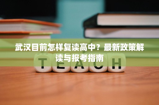 武汉目前怎样复读高中?最新政策解读与报考指南 武汉目前怎样复读高中?最新政策解读与报考指南